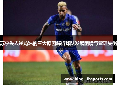 苏宁失去崔龙洙的三大原因解析球队发展困境与管理失衡 苏宁失去崔龙洙的三大原因解析球队发展困境与管理失衡