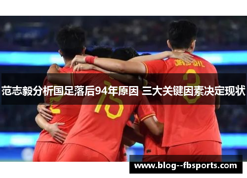 范志毅分析国足落后94年原因 三大关键因素决定现状 范志毅分析国足落后94年原因 三大关键因素决定现状