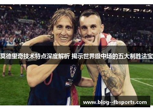 莫德里奇技术特点深度解析 揭示世界级中场的五大制胜法宝 莫德里奇技术特点深度解析 揭示世界级中场的五大制胜法宝