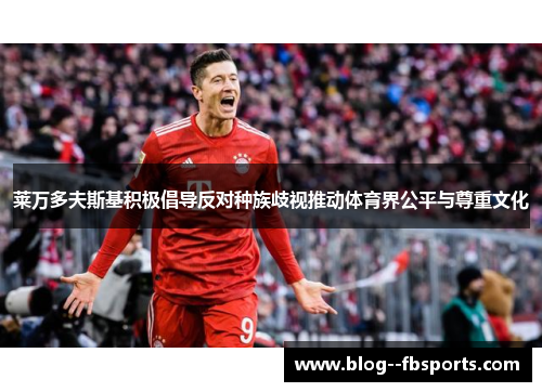 莱万多夫斯基积极倡导反对种族歧视推动体育界公平与尊重文化 莱万多夫斯基积极倡导反对种族歧视推动体育界公平与尊重文化