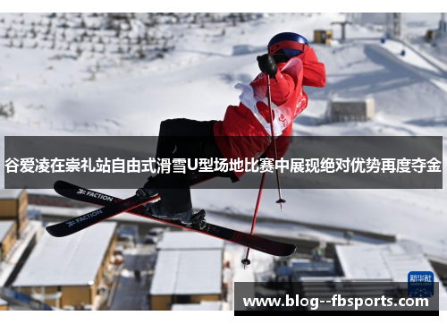 谷爱凌在崇礼站自由式滑雪U型场地比赛中展现绝对优势再度夺金