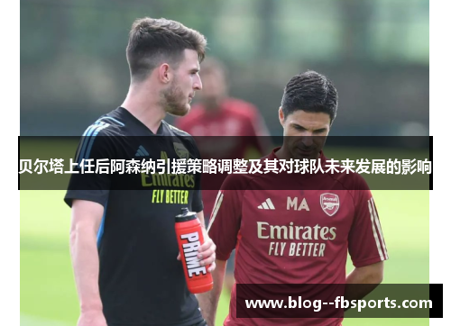 贝尔塔上任后阿森纳引援策略调整及其对球队未来发展的影响 贝尔塔上任后阿森纳引援策略调整及其对球队未来发展的影响