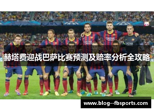 赫塔费迎战巴萨比赛预测及赔率分析全攻略 赫塔费迎战巴萨比赛预测及赔率分析全攻略