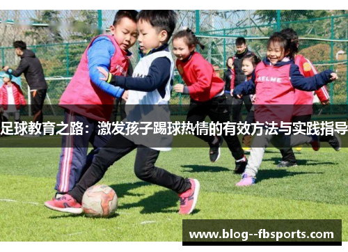 足球教育之路:激发孩子踢球热情的有效方法与实践指导 足球教育之路:激发孩子踢球热情的有效方法与实践指导
