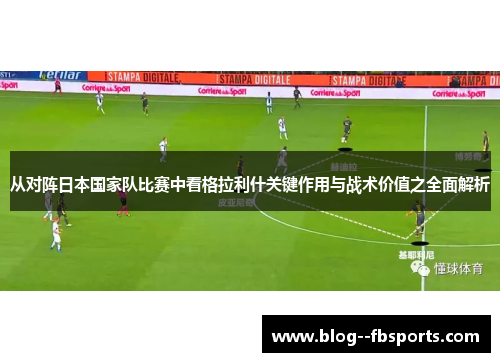 从对阵日本国家队比赛中看格拉利什关键作用与战术价值之全面解析 从对阵日本国家队比赛中看格拉利什关键作用与战术价值之全面解析