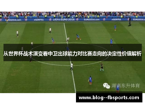 从世界杯战术演变看中卫出球能力对比赛走向的决定性价值解析 从世界杯战术演变看中卫出球能力对比赛走向的决定性价值解析