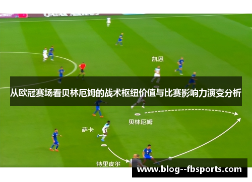 从欧冠赛场看贝林厄姆的战术枢纽价值与比赛影响力演变分析