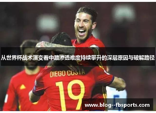 从世界杯战术演变看中路渗透难度持续攀升的深层原因与破解路径