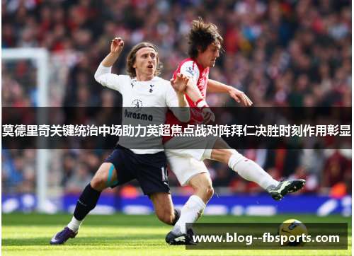 莫德里奇关键统治中场助力英超焦点战对阵拜仁决胜时刻作用彰显 莫德里奇关键统治中场助力英超焦点战对阵拜仁决胜时刻作用彰显