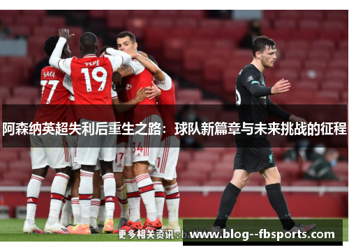 阿森纳英超失利后重生之路:球队新篇章与未来挑战的征程 阿森纳英超失利后重生之路:球队新篇章与未来挑战的征程