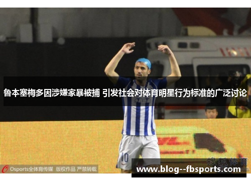 鲁本塞梅多因涉嫌家暴被捕 引发社会对体育明星行为标准的广泛讨论